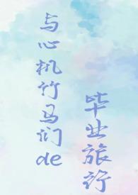 与心机竹马们的毕业旅行（校园H)